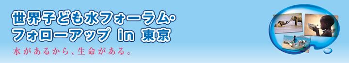 世界子ども水フォーラム・フォローアップin東京　　水があるから、生命がある。