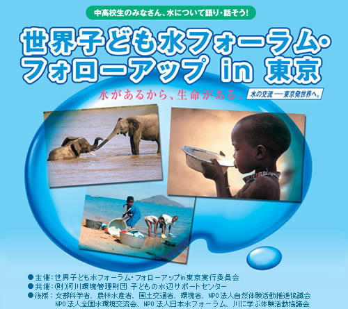 世界子ども水フォーラム・フォローアップin東京＝＝水があるから、生命がある。＝＝水の交流～東京発世界へ。＝＝中高校生のみなさん、水について語り・話そう！