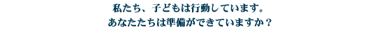 私たち、子どもは行動しています。あなたたちは準備ができていますか？