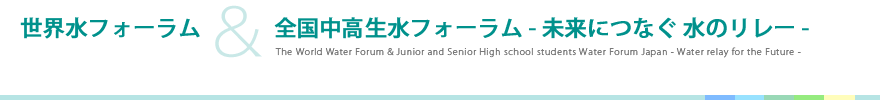 世界水フォーラム＆全国中高生水フォーラム - 未来につなぐ 水のリレー -